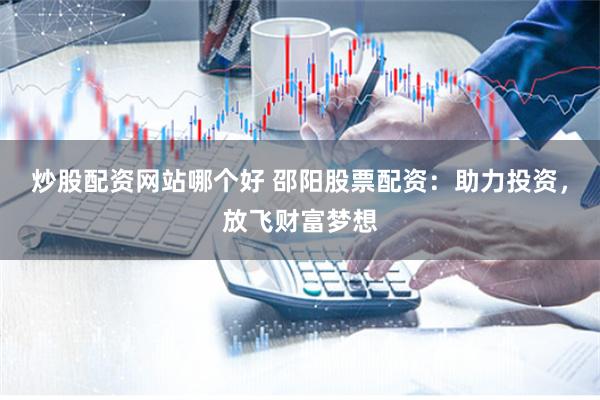 炒股配资网站哪个好 邵阳股票配资：助力投资，放飞财富梦想
