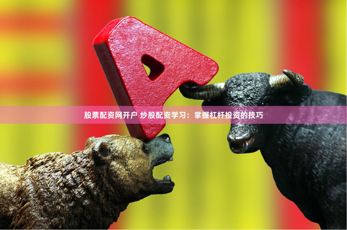 股票配资网开户 炒股配资学习：掌握杠杆投资的技巧