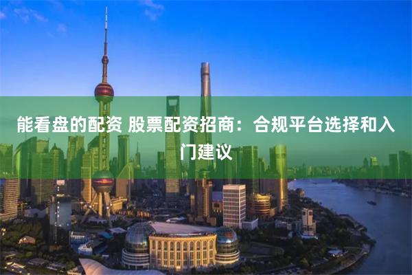 能看盘的配资 股票配资招商：合规平台选择和入门建议
