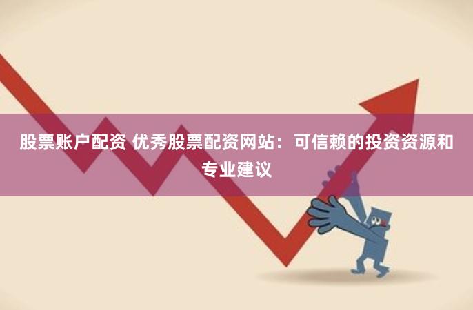 股票账户配资 优秀股票配资网站：可信赖的投资资源和专业建议