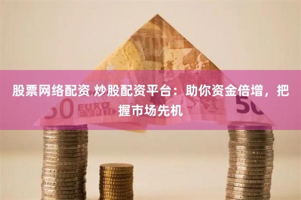 股票网络配资 炒股配资平台：助你资金倍增，把握市场先机