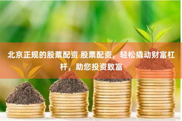 北京正规的股票配资 股票配资，轻松撬动财富杠杆，助您投资致富