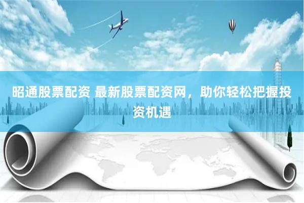 昭通股票配资 最新股票配资网，助你轻松把握投资机遇