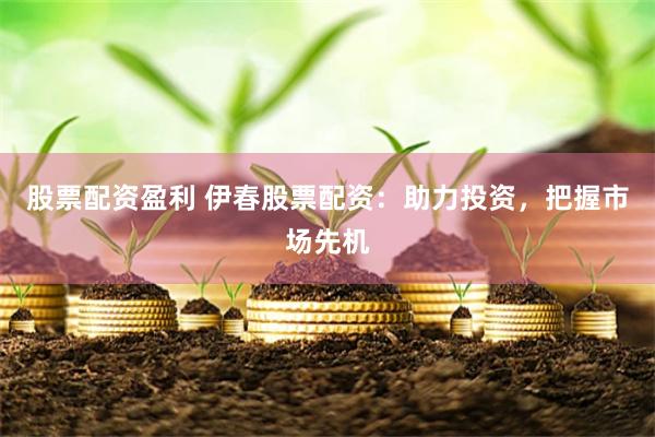 股票配资盈利 伊春股票配资：助力投资，把握市场先机