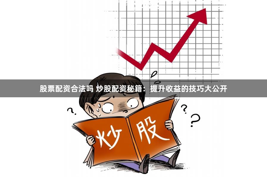 股票配资合法吗 炒股配资秘籍：提升收益的技巧大公开