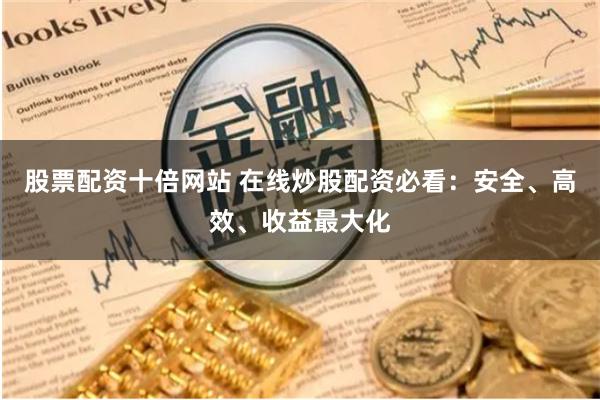 股票配资十倍网站 在线炒股配资必看：安全、高效、收益最大化