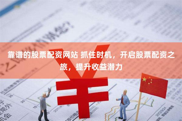靠谱的股票配资网站 抓住时机，开启股票配资之旅，提升收益潜力