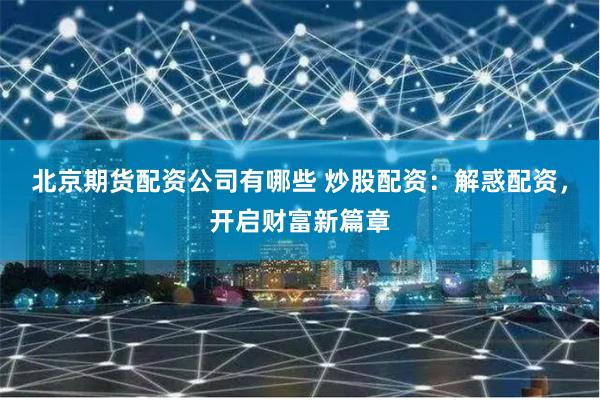 北京期货配资公司有哪些 炒股配资：解惑配资，开启财富新篇章