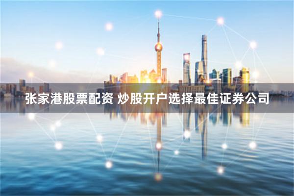 张家港股票配资 炒股开户选择最佳证券公司
