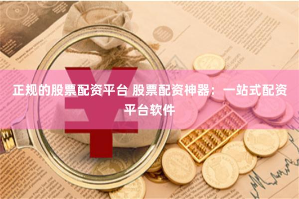 正规的股票配资平台 股票配资神器：一站式配资平台软件