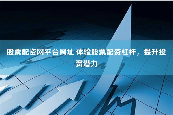 股票配资网平台网址 体验股票配资杠杆，提升投资潜力