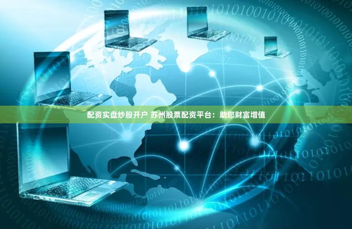 配资实盘炒股开户 苏州股票配资平台：助您财富增值