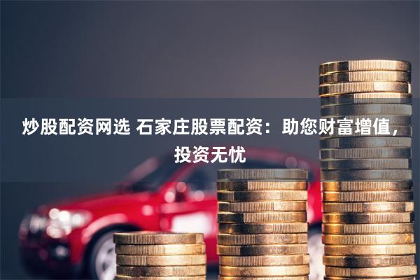炒股配资网选 石家庄股票配资：助您财富增值，投资无忧
