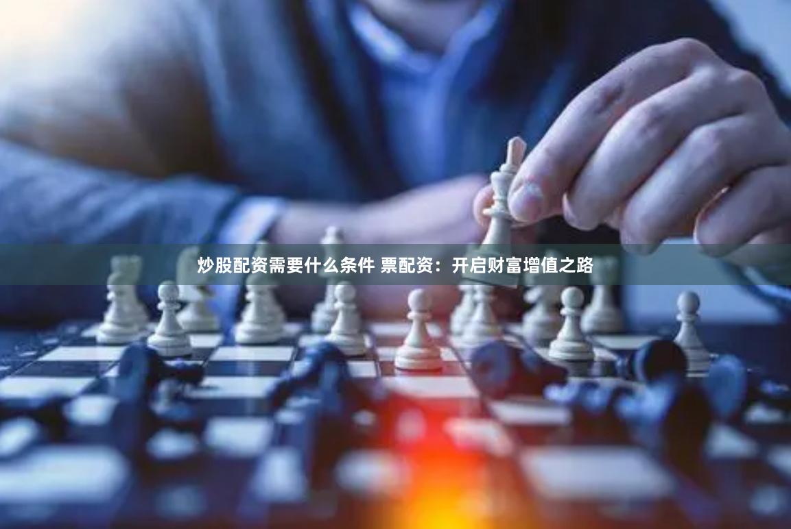 炒股配资需要什么条件 票配资：开启财富增值之路