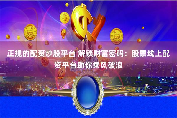正规的配资炒股平台 解锁财富密码：股票线上配资平台助你乘风破浪