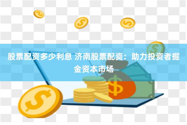 股票配资多少利息 济南股票配资：助力投资者掘金资本市场