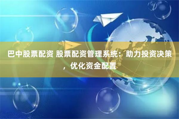 巴中股票配资 股票配资管理系统：助力投资决策，优化资金配置