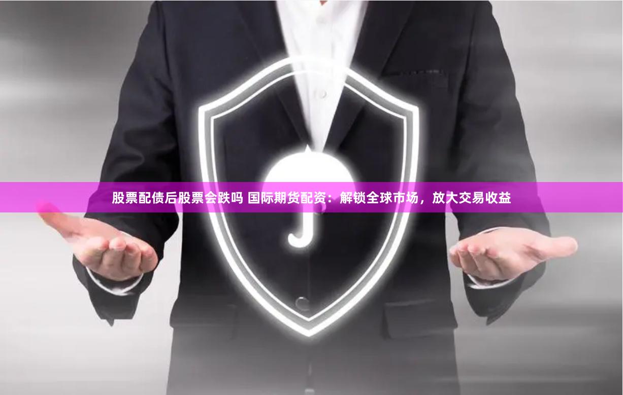 股票配债后股票会跌吗 国际期货配资：解锁全球市场，放大交易收益