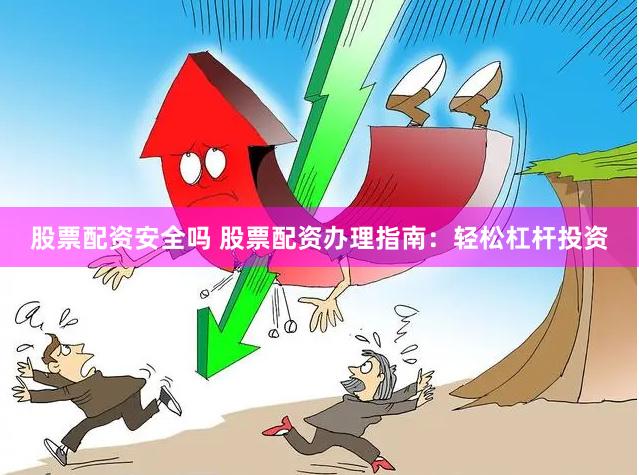 股票配资安全吗 股票配资办理指南：轻松杠杆投资
