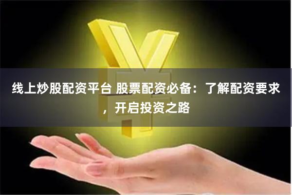 线上炒股配资平台 股票配资必备：了解配资要求，开启投资之路