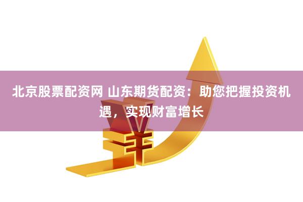 北京股票配资网 山东期货配资：助您把握投资机遇，实现财富增长