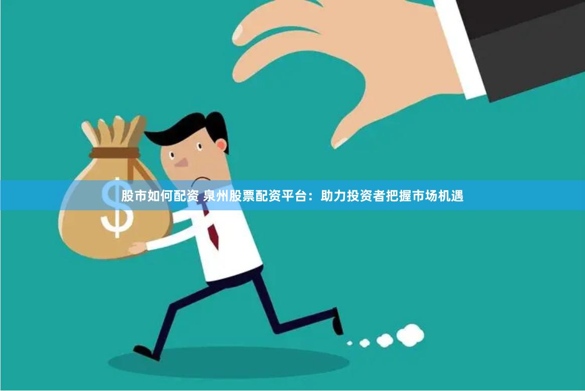 股市如何配资 泉州股票配资平台：助力投资者把握市场机遇