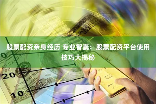 股票配资亲身经历 专业智囊：股票配资平台使用技巧大揭秘