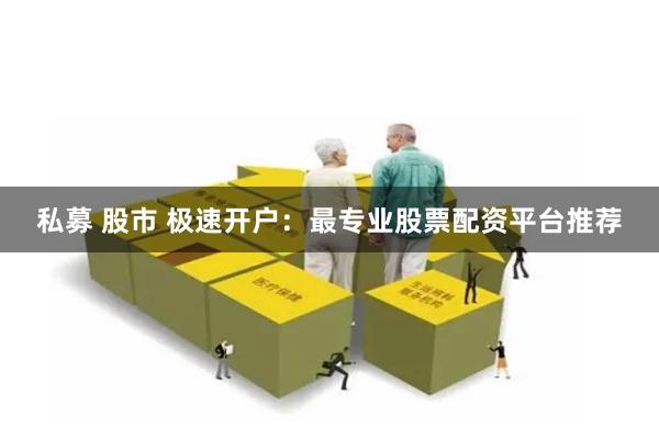 私募 股市 极速开户：最专业股票配资平台推荐
