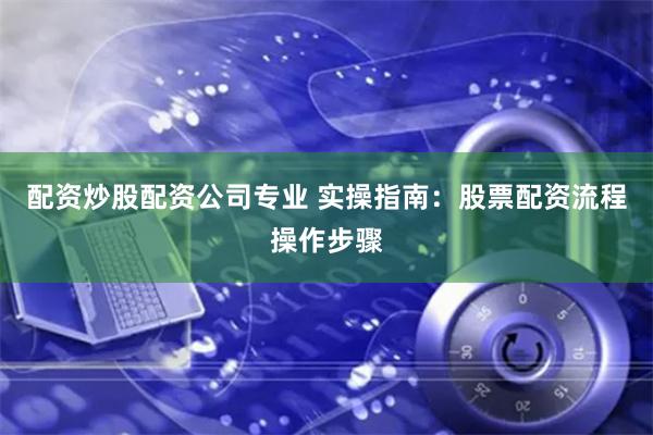 配资炒股配资公司专业 实操指南：股票配资流程操作步骤