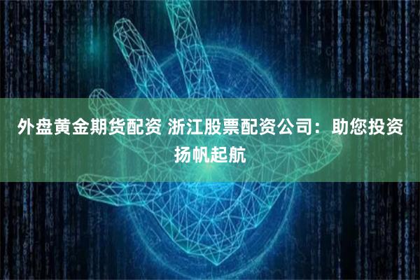 外盘黄金期货配资 浙江股票配资公司：助您投资扬帆起航