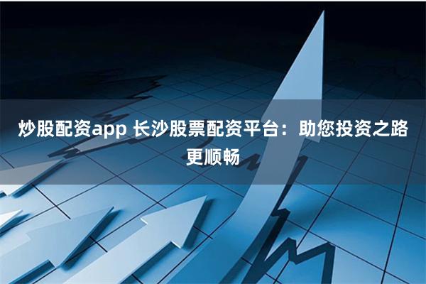 炒股配资app 长沙股票配资平台：助您投资之路更顺畅
