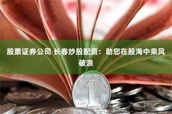 股票证券公司 长春炒股配资：助您在股海中乘风破浪