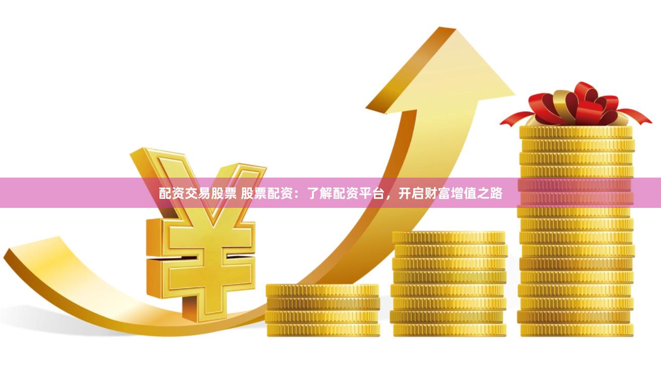 配资交易股票 股票配资：了解配资平台，开启财富增值之路