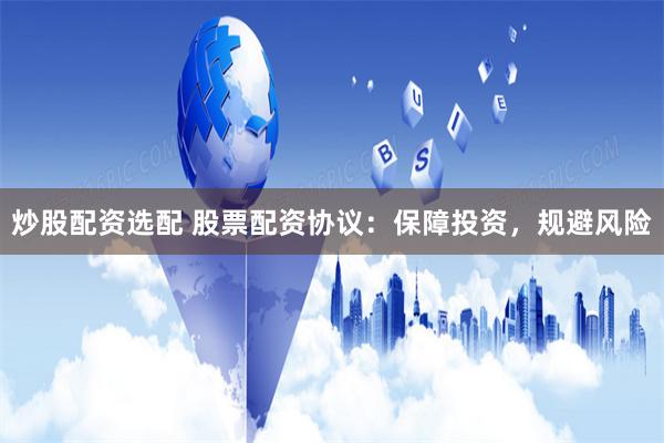 炒股配资选配 股票配资协议：保障投资，规避风险