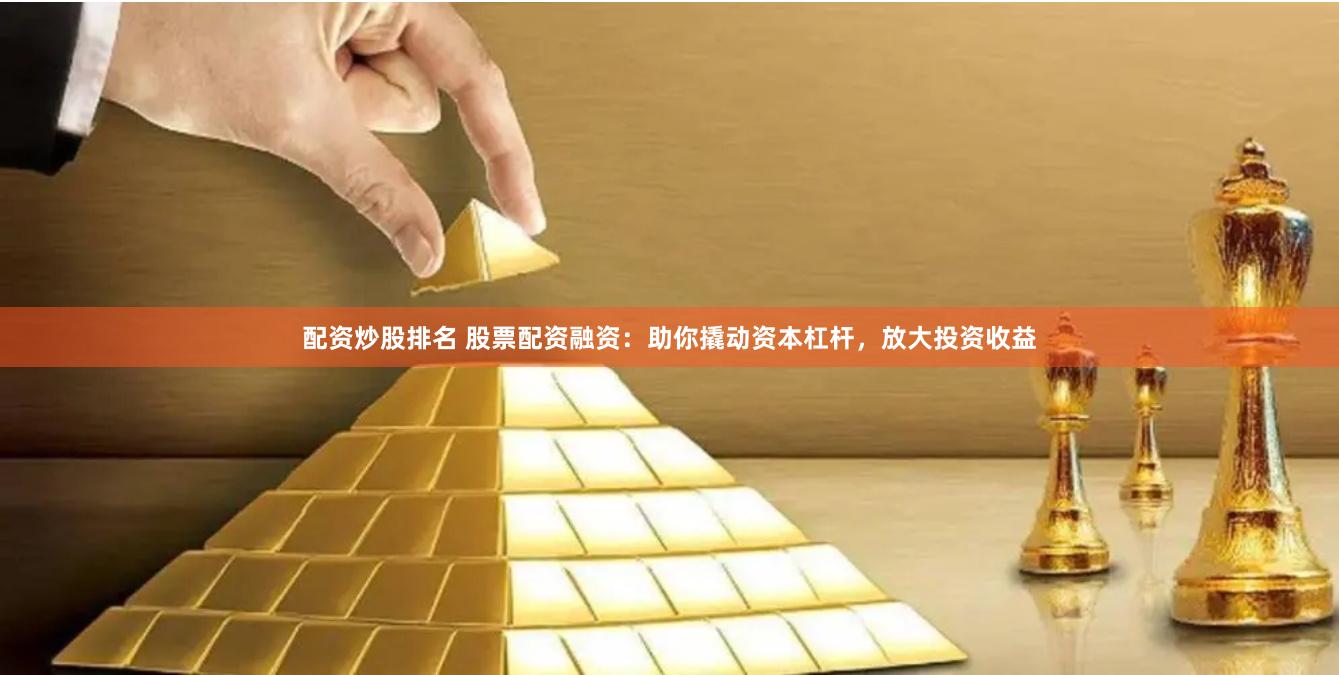 配资炒股排名 股票配资融资：助你撬动资本杠杆，放大投资收益