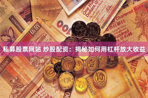 私募股票网站 炒股配资：揭秘如何用杠杆放大收益