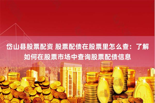 岱山县股票配资 股票配债在股票里怎么查：了解如何在股票市场中查询股票配债信息