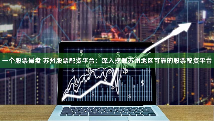 一个股票操盘 苏州股票配资平台：深入挖掘苏州地区可靠的股票配资平台
