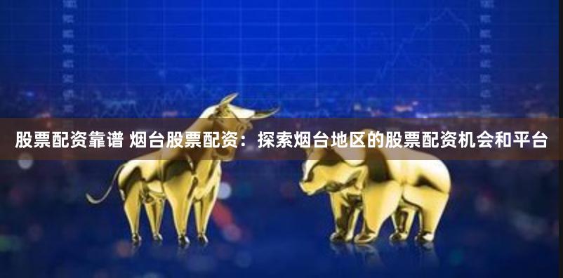 股票配资靠谱 烟台股票配资：探索烟台地区的股票配资机会和平台